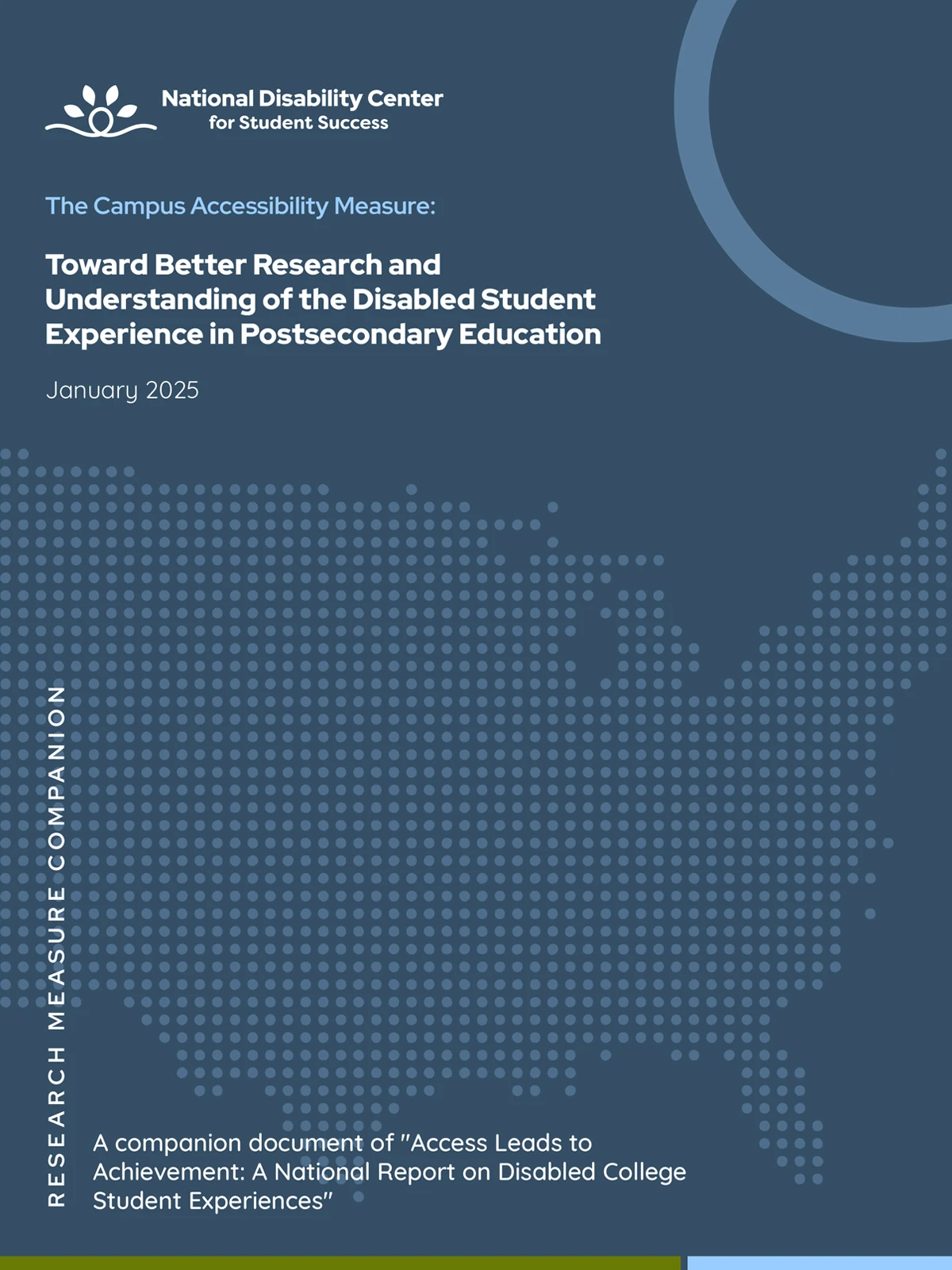Cover page of a report from the National Disability Center for Student Success. The design features a dark blue background with a dotted map of the United States in light blue, symbolizing nationwide impact. The National Disability Center logo, consisting of a looping dark blue line with four green leaves, appears at the top left, accompanied by the organization's name. Below the logo, the title reads: "The Campus Accessibility Measure: Toward Better Research and Understanding of the Disabled Student Experience in Postsecondary Education ," with a subtitle noting the publication date, January 2025. A circular accent in the top-right corner and a dark green bar with a light blue accent at the bottom complete the polished, professional design.